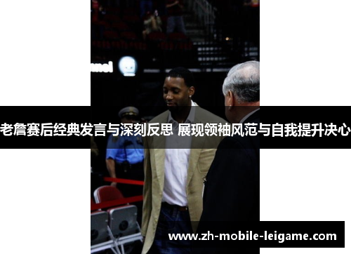 老詹赛后经典发言与深刻反思 展现领袖风范与自我提升决心