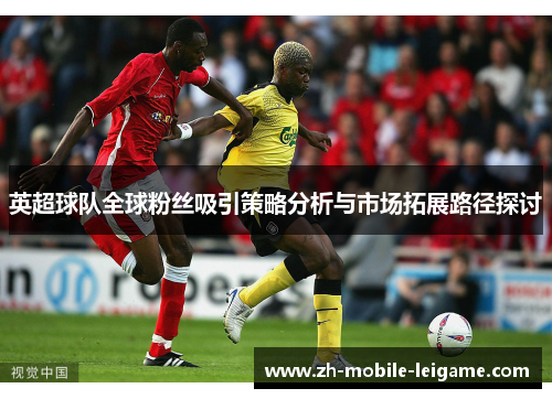 英超球队全球粉丝吸引策略分析与市场拓展路径探讨