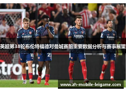英超第38轮布伦特福德对曼城赛前重要数据分析与赛事展望