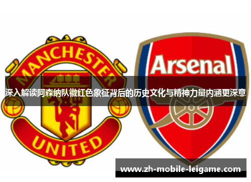 深入解读阿森纳队徽红色象征背后的历史文化与精神力量内涵更深意