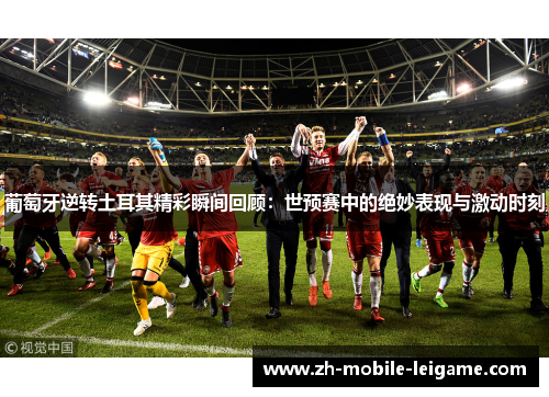 葡萄牙逆转土耳其精彩瞬间回顾：世预赛中的绝妙表现与激动时刻
