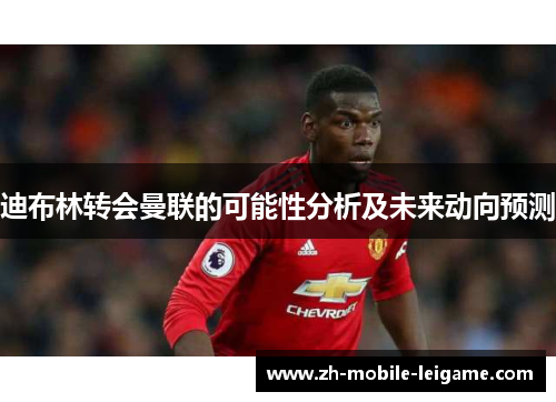 迪布林转会曼联的可能性分析及未来动向预测