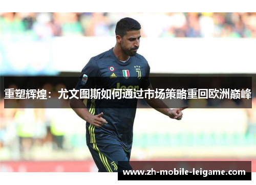 重塑辉煌：尤文图斯如何通过市场策略重回欧洲巅峰