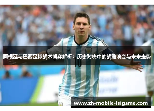 阿根廷与巴西足球战术博弈解析：历史对决中的战略演变与未来走势