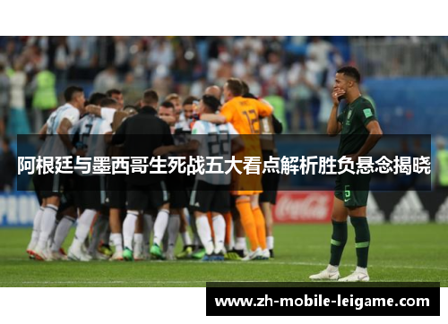 阿根廷与墨西哥生死战五大看点解析胜负悬念揭晓