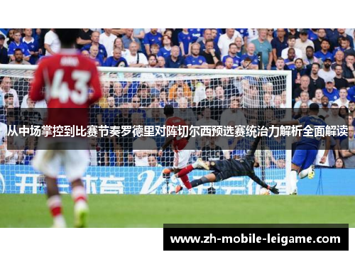从中场掌控到比赛节奏罗德里对阵切尔西预选赛统治力解析全面解读