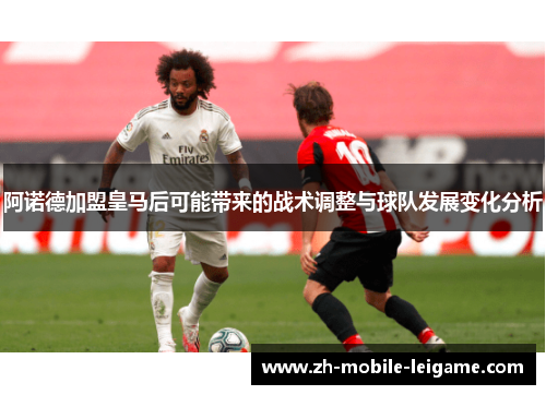 阿诺德加盟皇马后可能带来的战术调整与球队发展变化分析