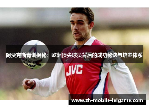 阿贾克斯青训揭秘：欧洲顶尖球员背后的成功秘诀与培养体系