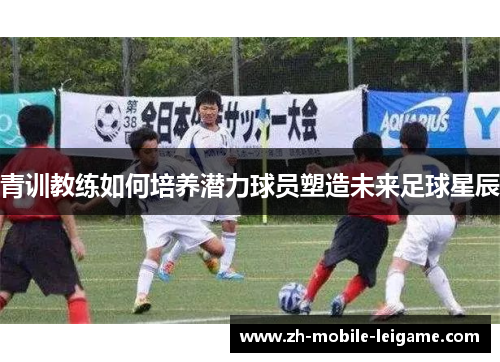 青训教练如何培养潜力球员塑造未来足球星辰