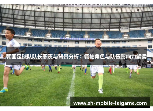 韩国足球队队长职责与背景分析：领袖角色与队伍影响力解读