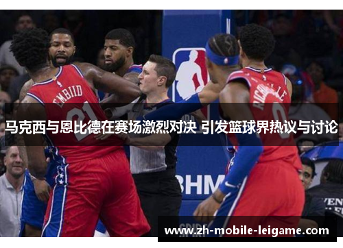 马克西与恩比德在赛场激烈对决 引发篮球界热议与讨论